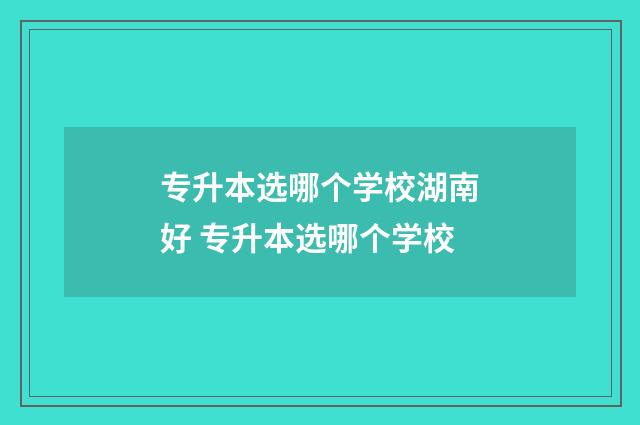 专升本选哪个学校湖南好 专升本选哪个学校