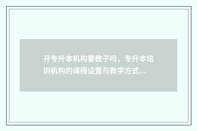 开专升本机构要教子吗,专升本培训机构的课程设置与教学方式 专升本需要机构培训吗