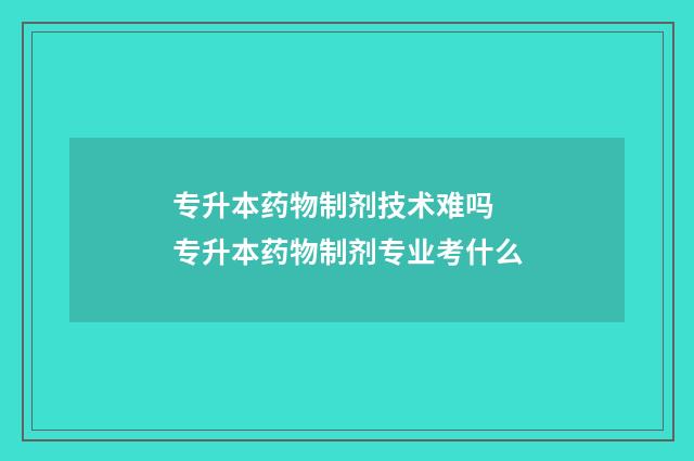 专升本药物制剂技术难吗 专升本药物制剂专业考什么