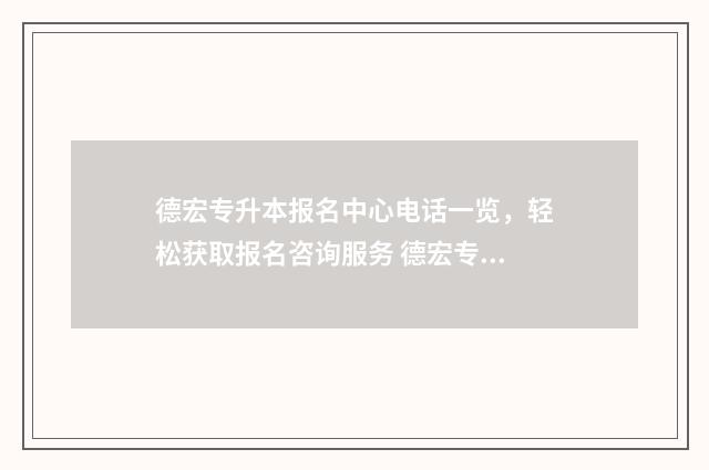 德宏专升本报名中心电话一览,轻松获取报名咨询服务 德宏专升本招生计划
