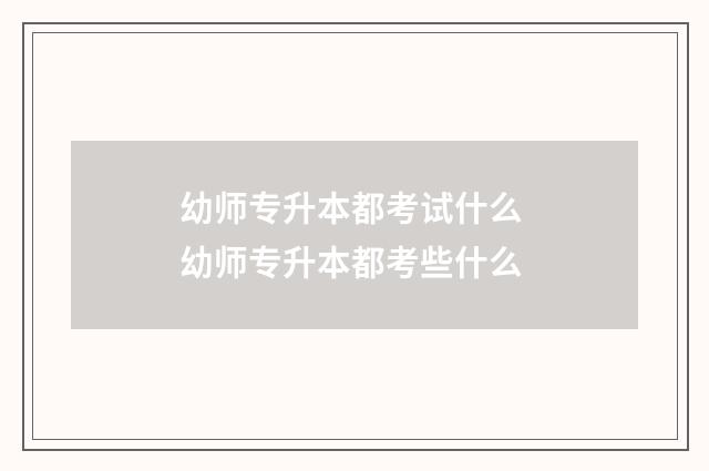 幼师专升本都考试什么 幼师专升本都考些什么