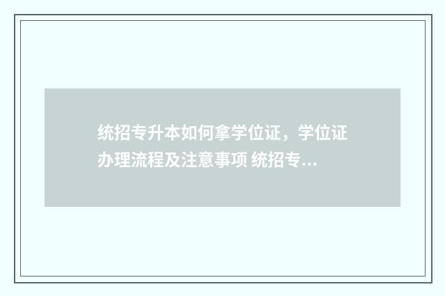 统招专升本如何拿学位证，学位证办理流程及注意事项 统招专升本如何报考学校
