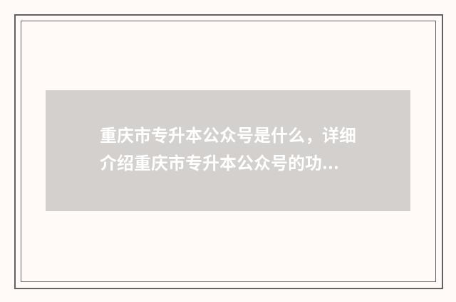 重庆市专升本公众号是什么，详细介绍重庆市专升本公众号的功能和特点 重庆市专升本公办院校
