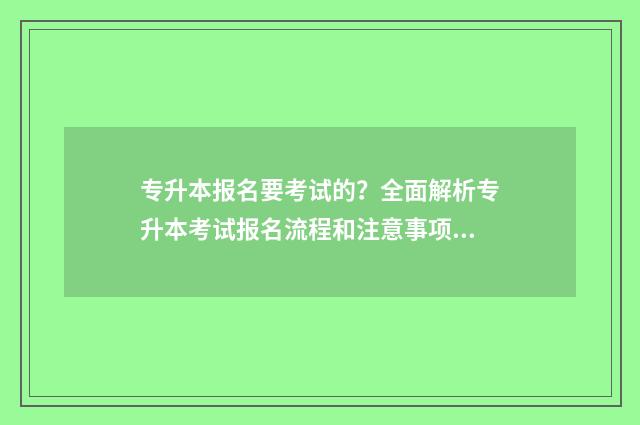 专升本报名要考试的?全面解析专升本考试报名流程和注意事项 专升本报名考研经历怎么填