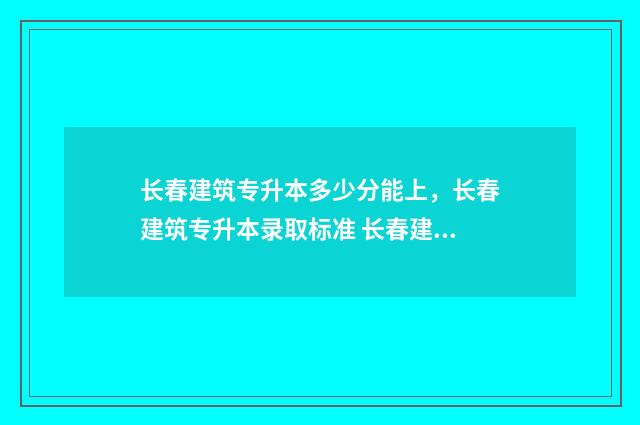 长春建筑专升本多少分能上,长春建筑专升本录取标准 长春建筑专升本录取通知书