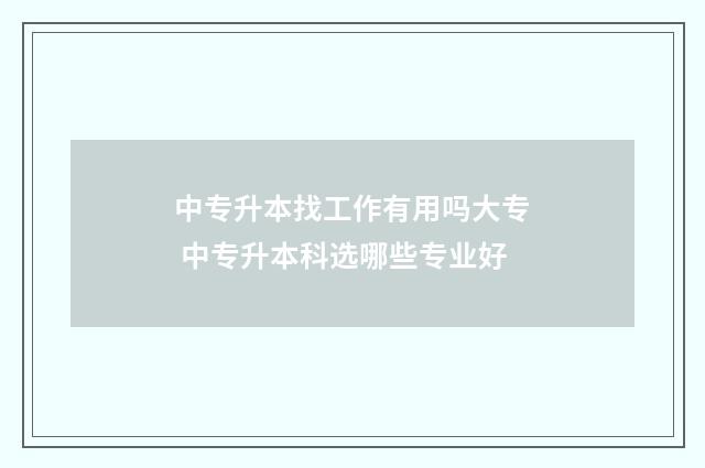 中专升本找工作有用吗大专 中专升本科选哪些专业好