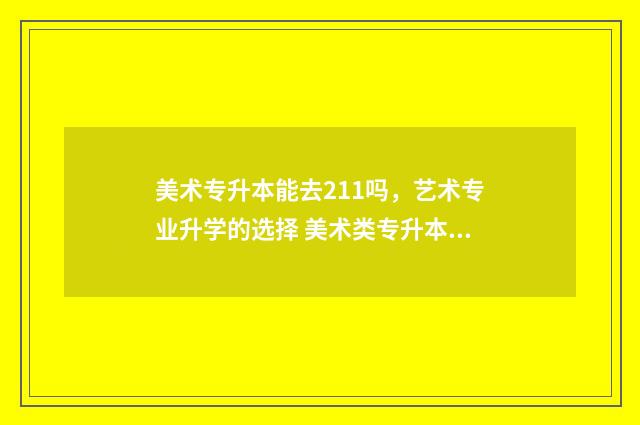 美术专升本能去211吗，艺术专业升学的选择 美术类专升本可以报别的专业吗