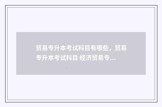 贸易专升本考试科目有哪些,贸易专升本考试科目 经济贸易专升本考试科目
