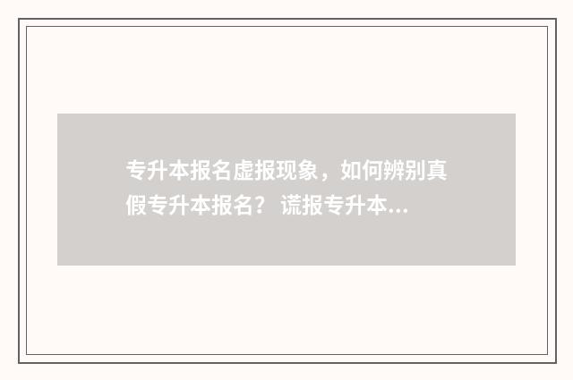 专升本报名虚报现象，如何辨别真假专升本报名？ 谎报专升本成绩