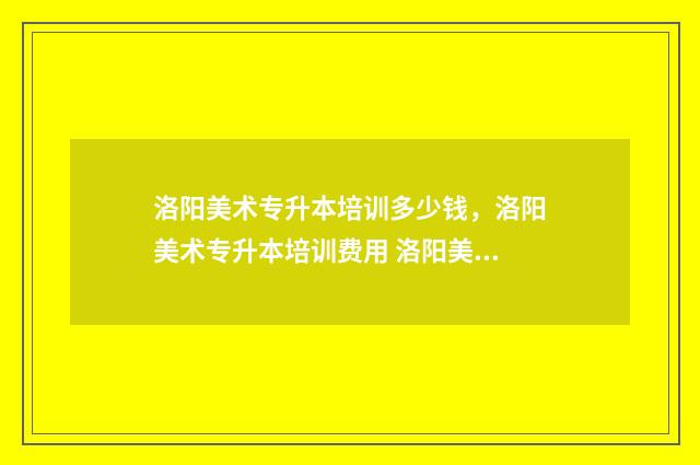 洛阳美术专升本培训多少钱,洛阳美术专升本培训费用 洛阳美术专业