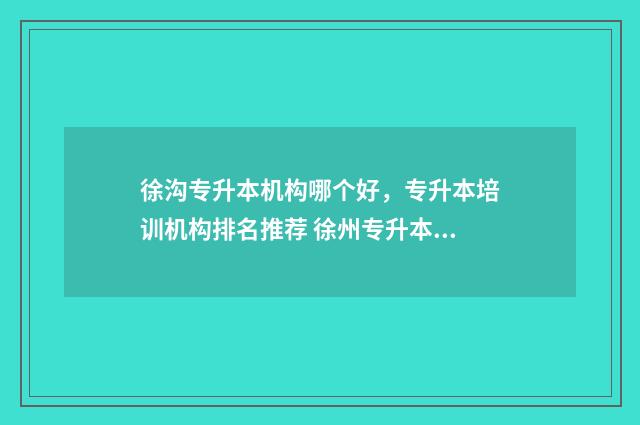 徐沟专升本机构哪个好，专升本培训机构排名推荐 徐州专升本机构