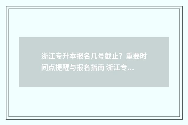 浙江专升本报名几号截止？重要时间点提醒与报名指南 浙江专升本报名入口