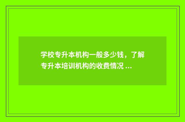 学校专升本机构一般多少钱，了解专升本培训机构的收费情况 学校专升本机构核心竞争力