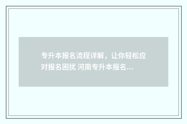 专升本报名流程详解,让你轻松应对报名困扰 河南专升本报名流程