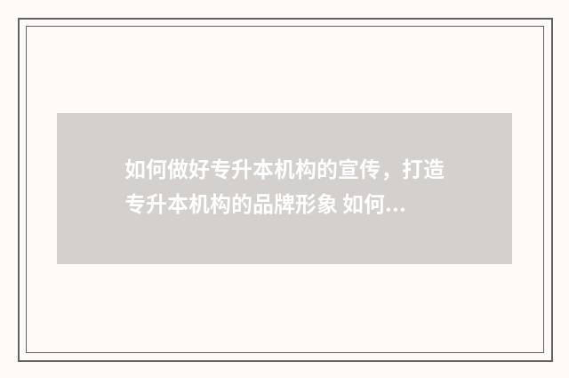 如何做好专升本机构的宣传,打造专升本机构的品牌形象 如何做好专升本招生