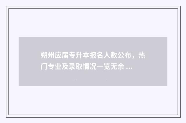 朔州应届专升本报名人数公布,热门专业及录取情况一览无余 朔州师范高等专科学校专升本学校