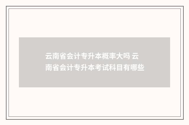 云南省会计专升本概率大吗 云南省会计专升本考试科目有哪些