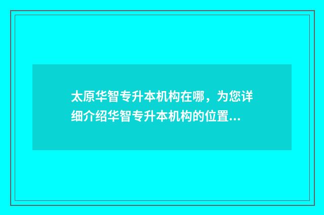 太原华智专升本机构在哪,为您详细介绍华智专升本机构的位置和联系方式 太原华智专升本机构