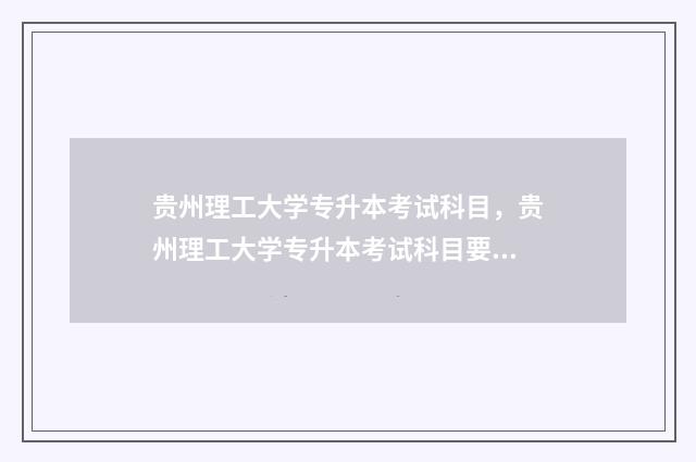 贵州理工大学专升本考试科目,贵州理工大学专升本考试科目要求 贵州理工大学专升本专业课真题