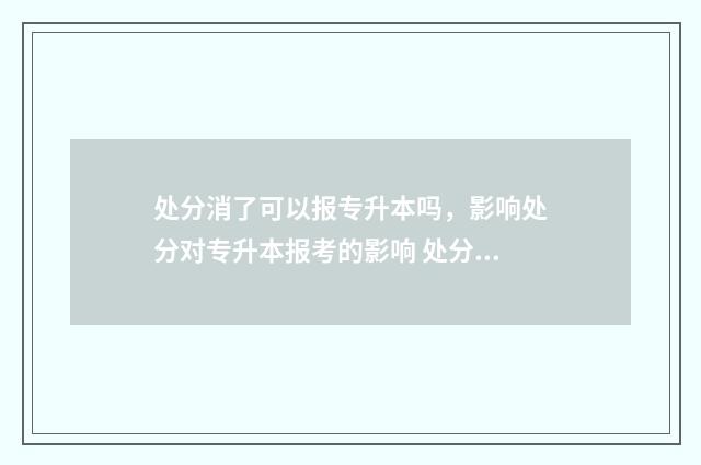 处分消了可以报专升本吗,影响处分对专升本报考的影响 处分可以消吗