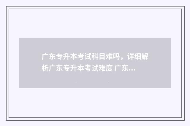 广东专升本考试科目难吗，详细解析广东专升本考试难度 广东专升本考试题目
