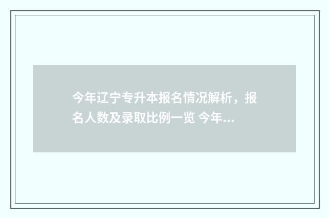 今年辽宁专升本报名情况解析,报名人数及录取比例一览 今年辽宁专升本分数线