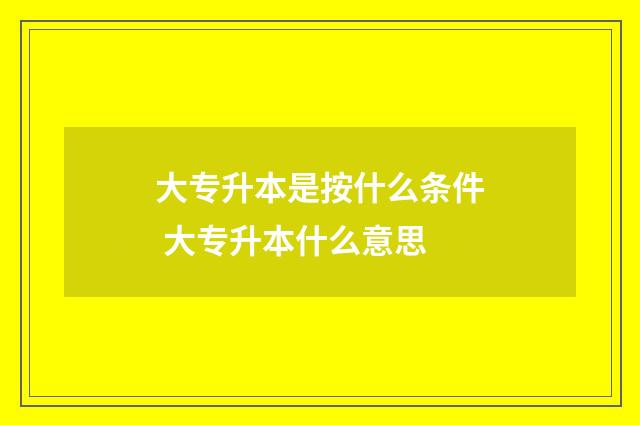 大专升本是按什么条件 大专升本什么意思