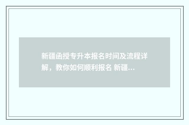 新疆函授专升本报名时间及流程详解，教你如何顺利报名 新疆函授专升本时间安排