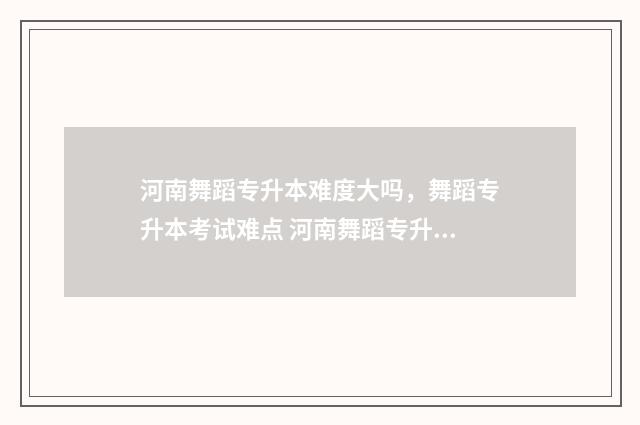 河南舞蹈专升本难度大吗，舞蹈专升本考试难点 河南舞蹈专升本文化课考啥