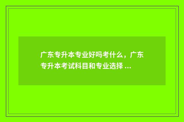 广东专升本专业好吗考什么,广东专升本考试科目和专业选择 广东专升本专业限制要求