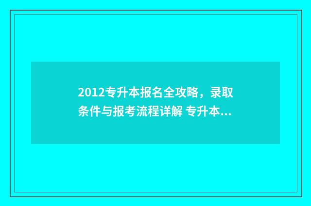 2012专升本报名全攻略,录取条件与报考流程详解 专升本报名2020年