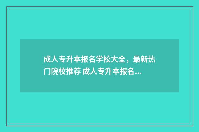 成人专升本报名学校大全，最新热门院校推荐 成人专升本报名入口官网2024报名时间湖南