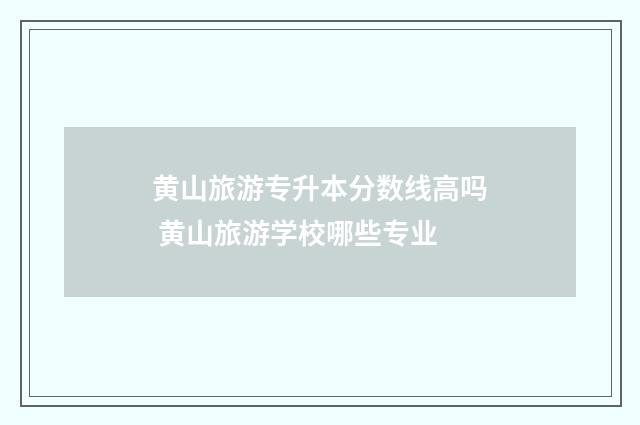 黄山旅游专升本分数线高吗 黄山旅游学校哪些专业