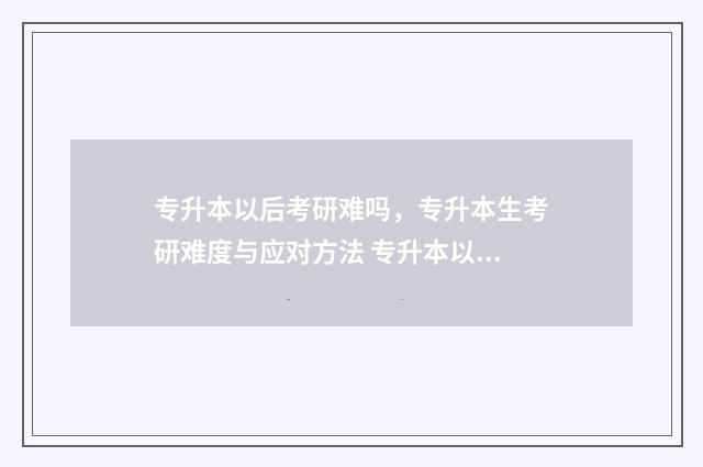 专升本以后考研难吗,专升本生考研难度与应对方法 专升本以后考研可以出省吗