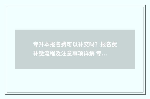 专升本报名费可以补交吗?报名费补缴流程及注意事项详解 专升本报名费可不可以退