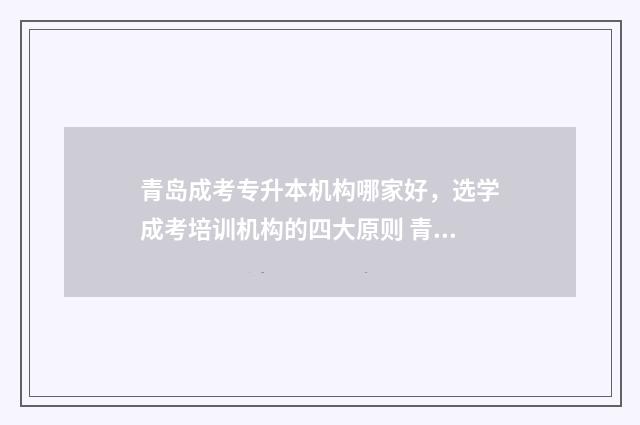 青岛成考专升本机构哪家好,选学成考培训机构的四大原则 青岛成考专升本报名时间