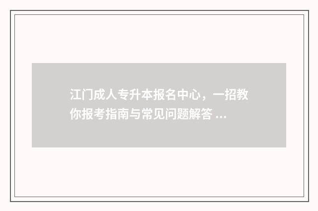 江门成人专升本报名中心,一招教你报考指南与常见问题解答 江门市成人高考在哪报名比较好?