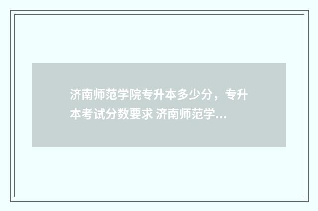 济南师范学院专升本多少分,专升本考试分数要求 济南师范学院专升本录取分数线