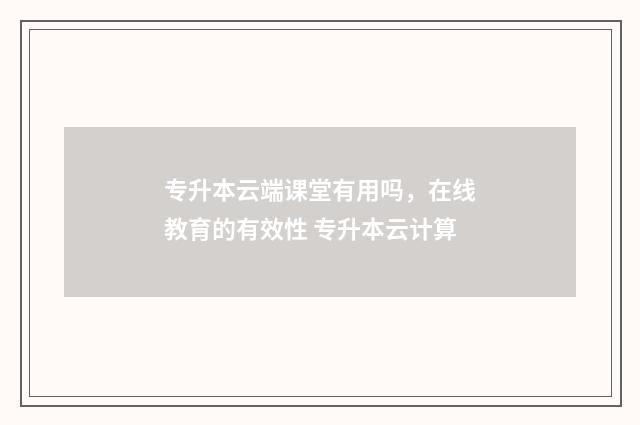 专升本云端课堂有用吗，在线教育的有效性 专升本云计算