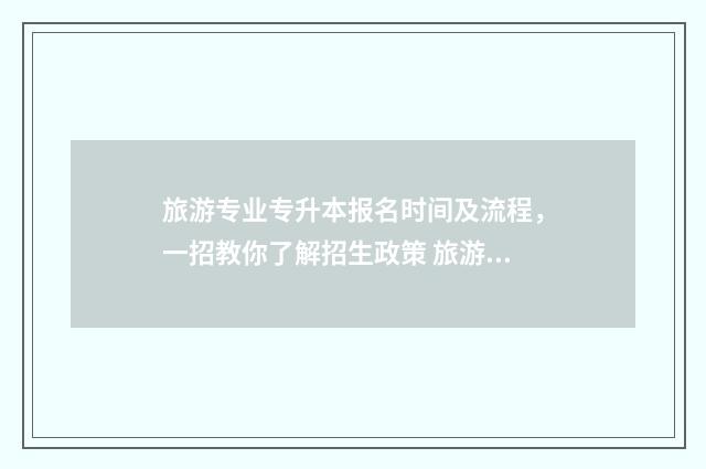 旅游专业专升本报名时间及流程,一招教你了解招生政策 旅游专业专升本可以改专业吗