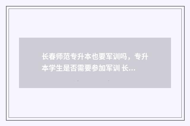 长春师范专升本也要军训吗,专升本学生是否需要参加军训 长春师范专升本校区