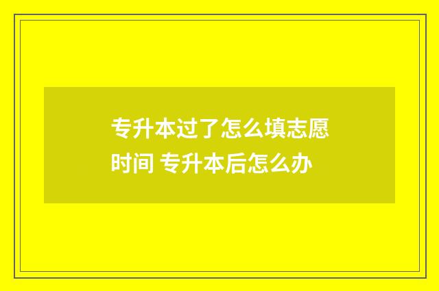 专升本过了怎么填志愿时间 专升本后怎么办
