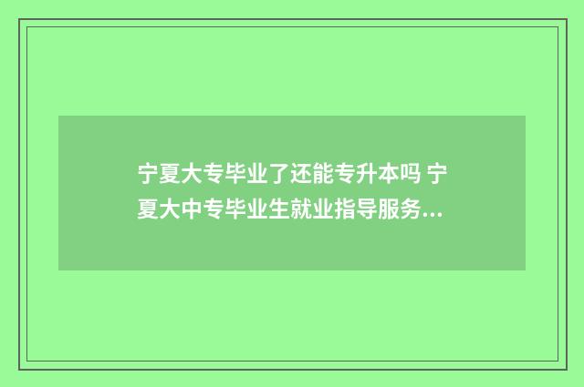 宁夏大专毕业了还能专升本吗 宁夏大中专毕业生就业指导服务中心