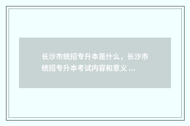 长沙市统招专升本是什么，长沙市统招专升本考试内容和意义 长沙统招的专升本