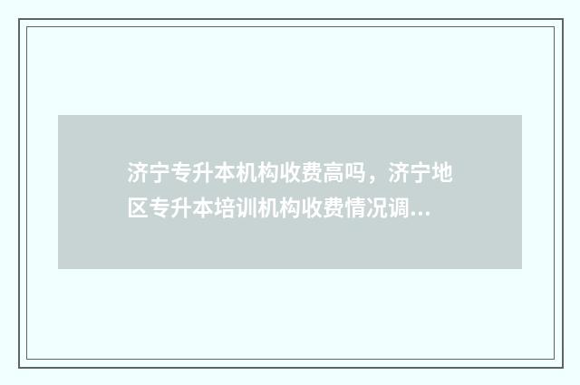 济宁专升本机构收费高吗,济宁地区专升本培训机构收费情况调查 2021济宁专升本考试地点