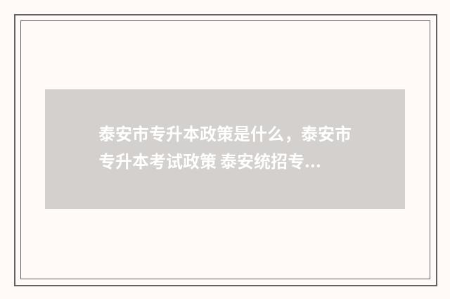 泰安市专升本政策是什么，泰安市专升本考试政策 泰安统招专升本学校