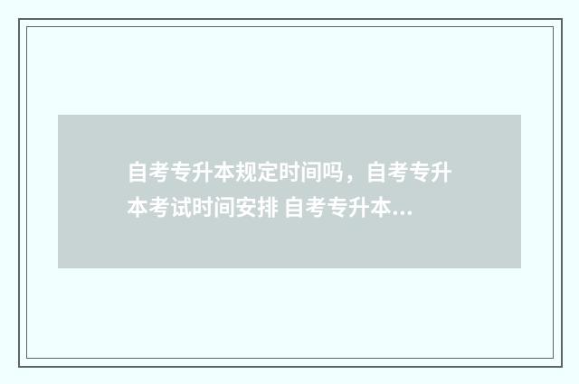 自考专升本规定时间吗，自考专升本考试时间安排 自考专升本有哪些要求