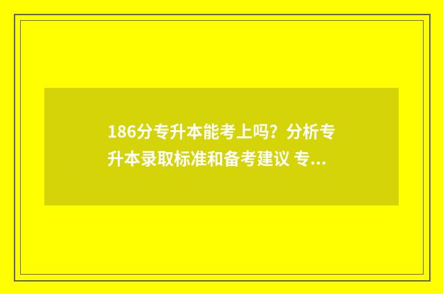 186分专升本能考上吗？分析专升本录取标准和备考建议 专升本180分能上二本学校