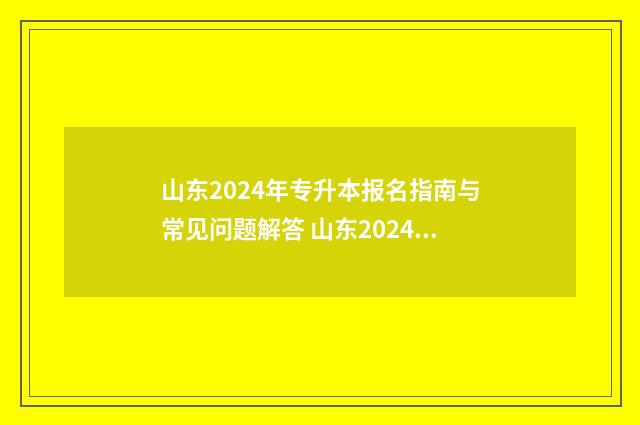 山东2024年专升本报名指南与常见问题解答 山东2024年专升本录取分数线