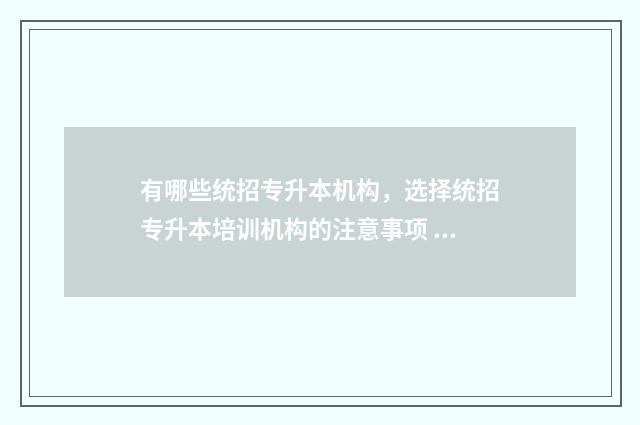 有哪些统招专升本机构,选择统招专升本培训机构的注意事项 统招专升本有那些学校